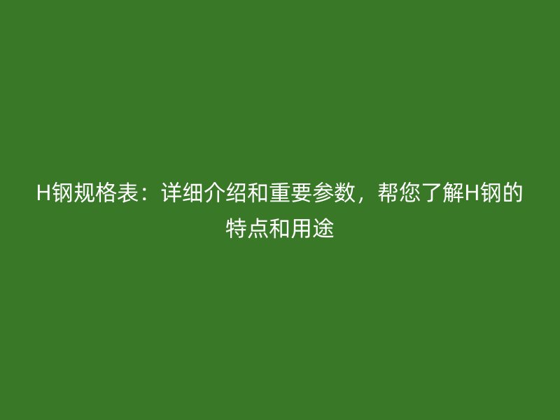 H鋼規(guī)格表：詳細介紹和重要參數(shù)，幫您了解H鋼的特點和用途