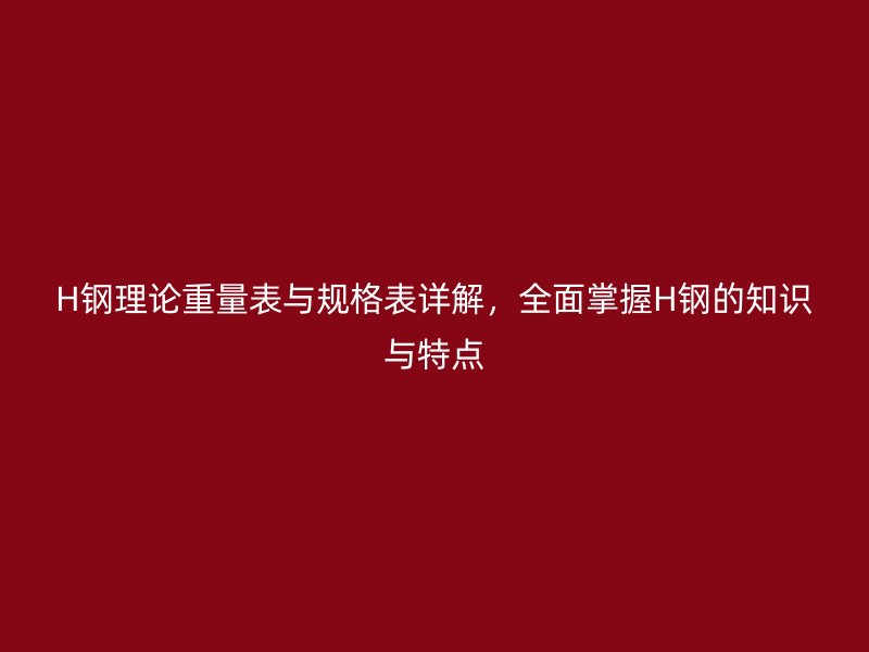 H鋼理論重量表與規(guī)格表詳解，全面掌握H鋼的知識與特點(diǎn)