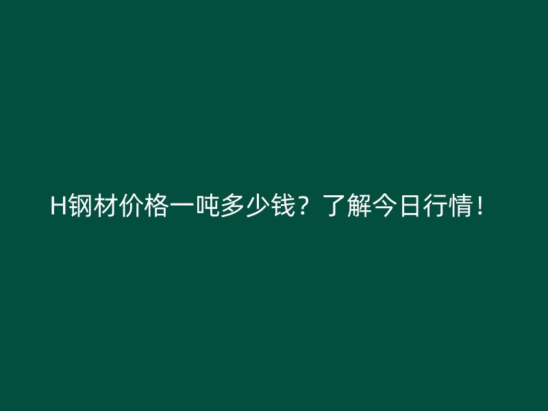 H鋼材價(jià)格一噸多少錢？了解今日行情！