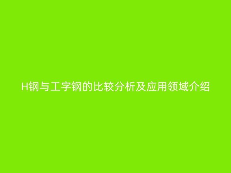 H鋼與工字鋼的比較分析及應(yīng)用領(lǐng)域介紹