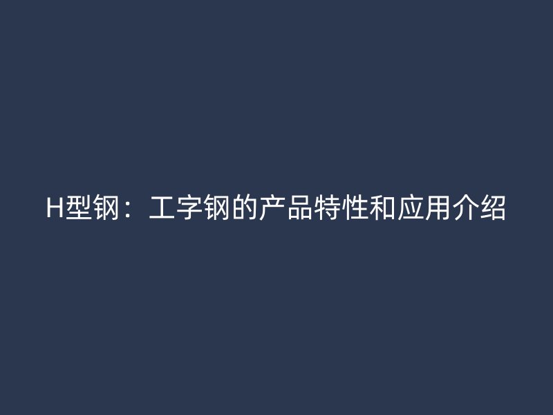 H型鋼：工字鋼的產(chǎn)品特性和應用介紹