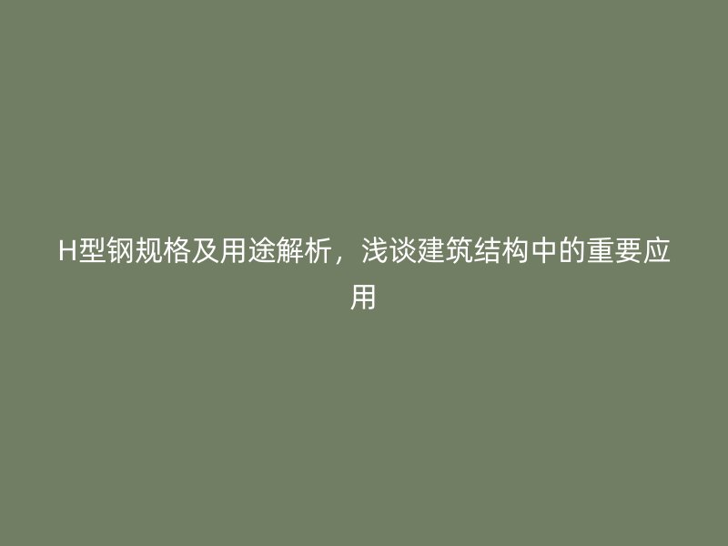 H型鋼規(guī)格及用途解析，淺談建筑結(jié)構(gòu)中的重要應(yīng)用
