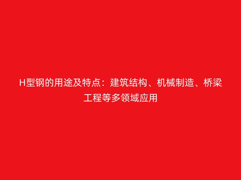 H型鋼的用途及特點：建筑結構、機械制造、橋梁工程等多領域應用