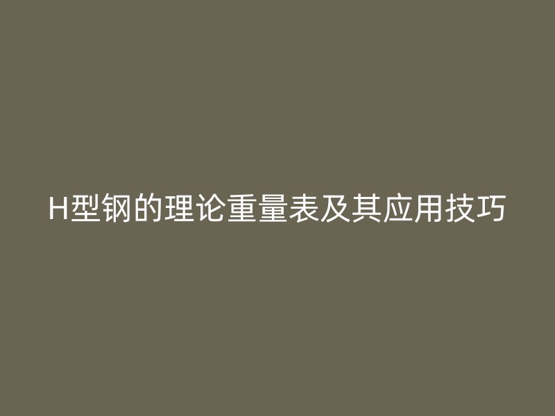H型鋼的理論重量表及其應(yīng)用技巧