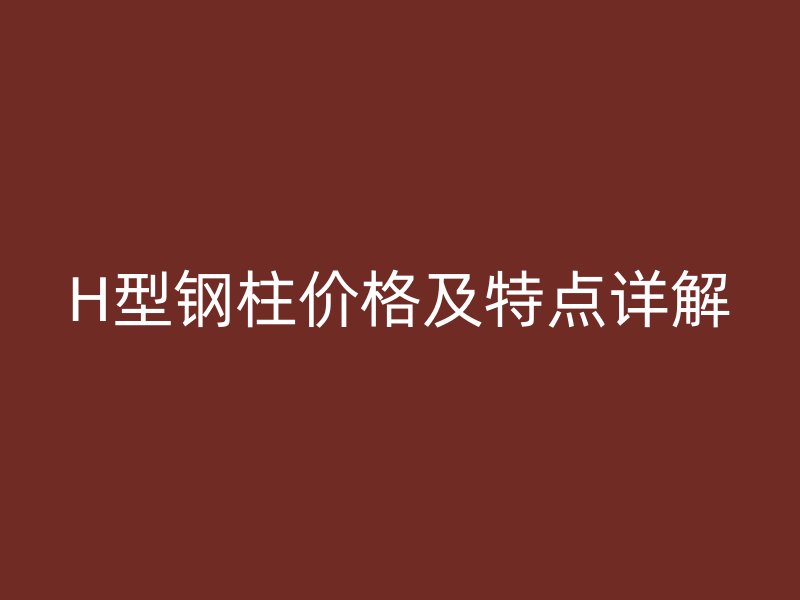 H型鋼柱價(jià)格及特點(diǎn)詳解