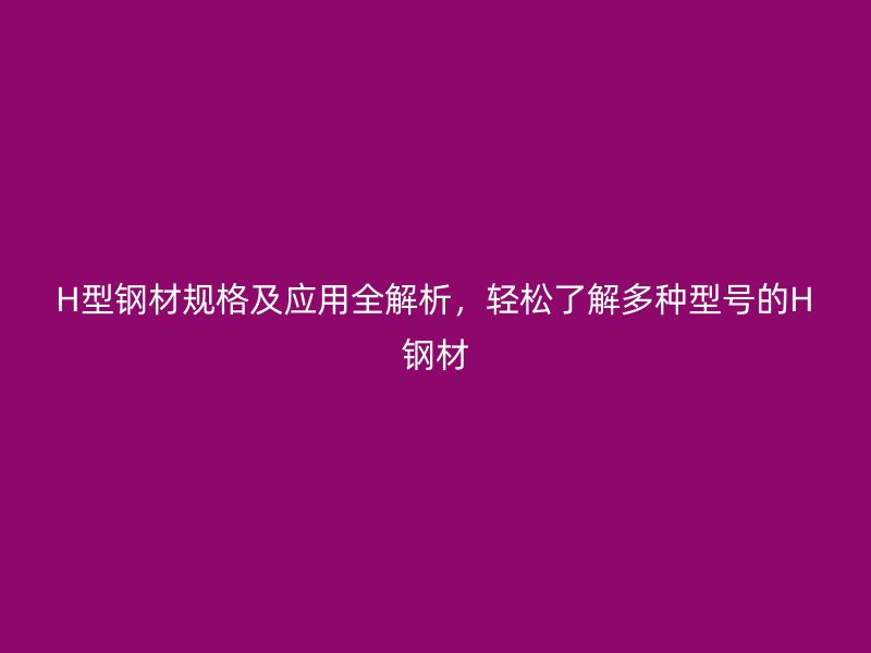 H型鋼材規(guī)格及應(yīng)用全解析，輕松了解多種型號(hào)的H鋼材