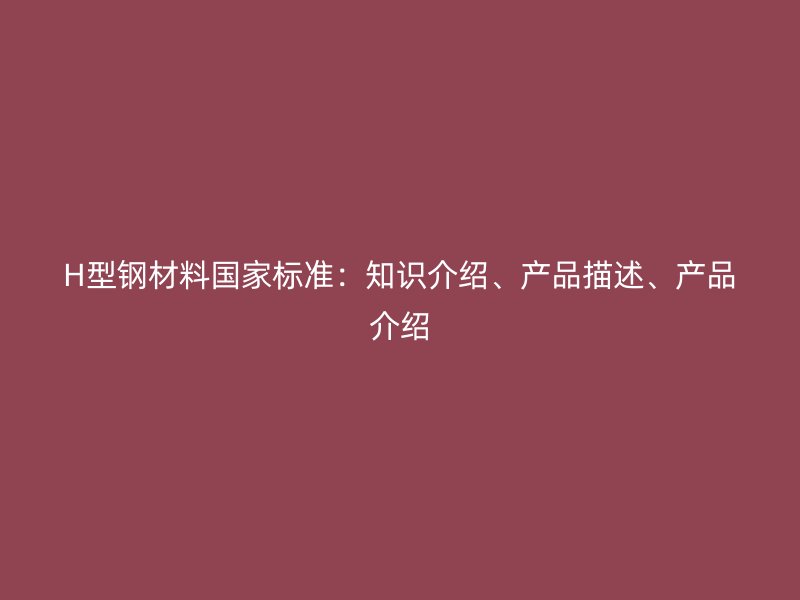 H型鋼材料國(guó)家標(biāo)準(zhǔn)：知識(shí)介紹、產(chǎn)品描述、產(chǎn)品介紹