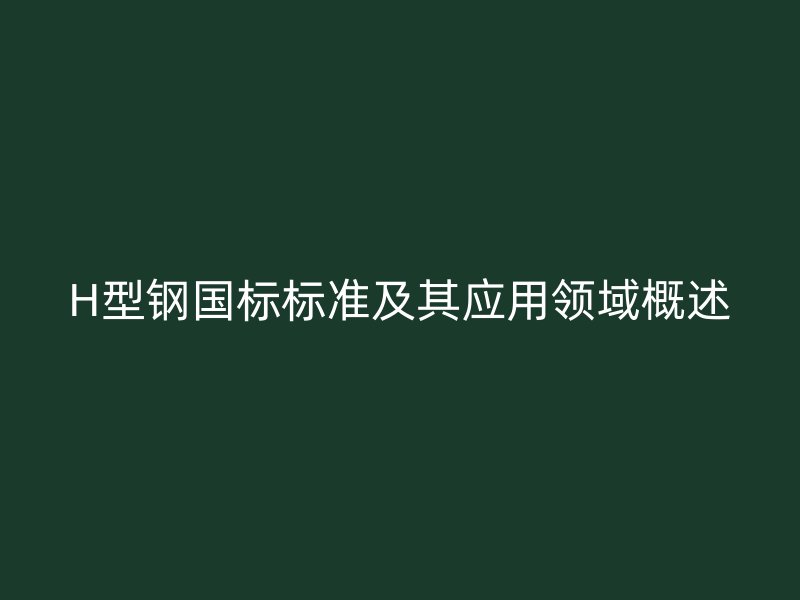 H型鋼國標(biāo)標(biāo)準(zhǔn)及其應(yīng)用領(lǐng)域概述