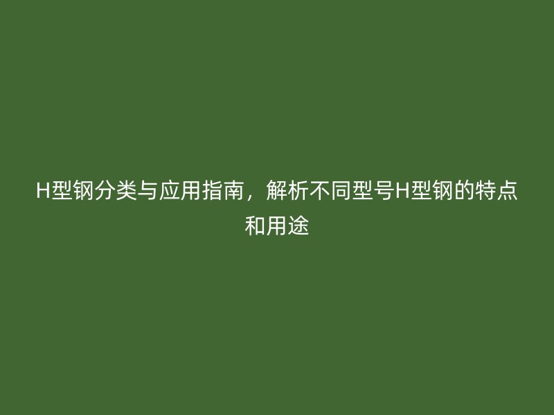H型鋼分類與應(yīng)用指南，解析不同型號(hào)H型鋼的特點(diǎn)和用途