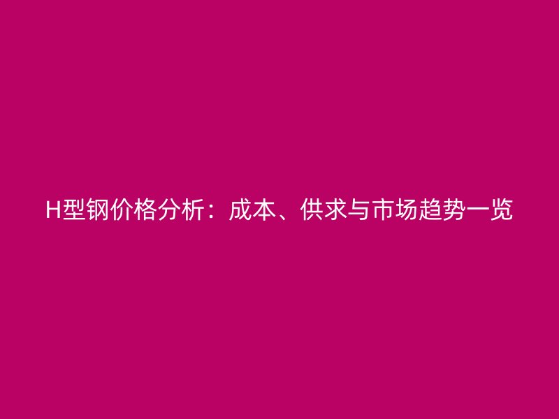 H型鋼價格分析：成本、供求與市場趨勢一覽
