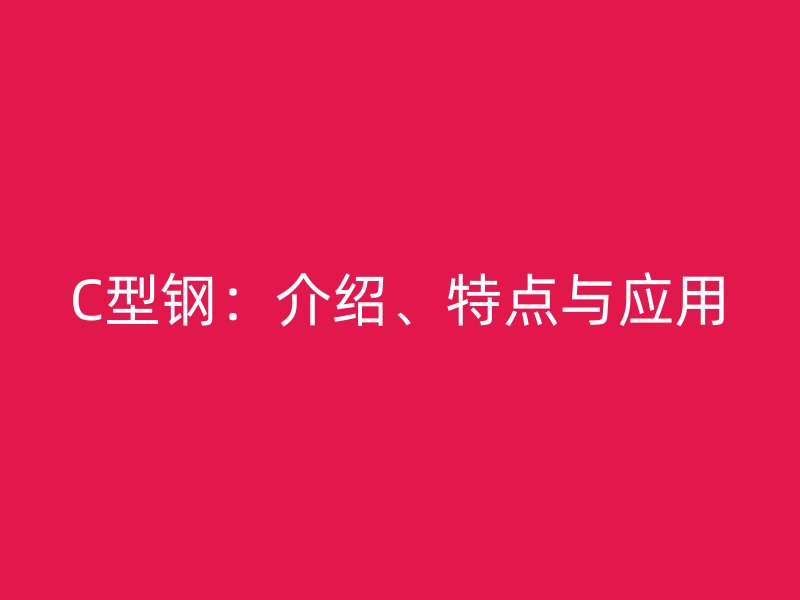 C型鋼：介紹、特點(diǎn)與應(yīng)用