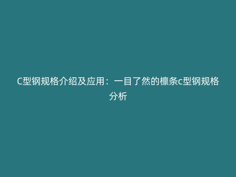 C型鋼規(guī)格介紹及應(yīng)用：一目了然的檁條c型鋼規(guī)格分析