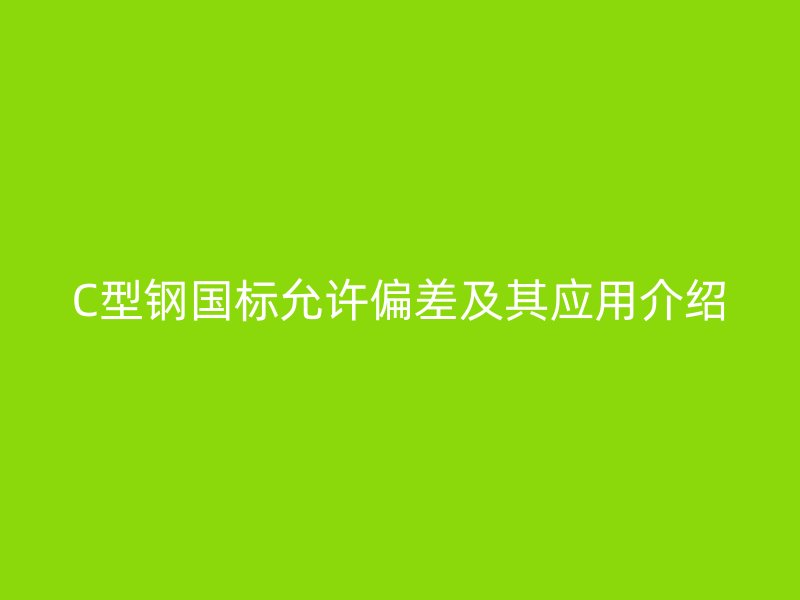 C型鋼國(guó)標(biāo)允許偏差及其應(yīng)用介紹