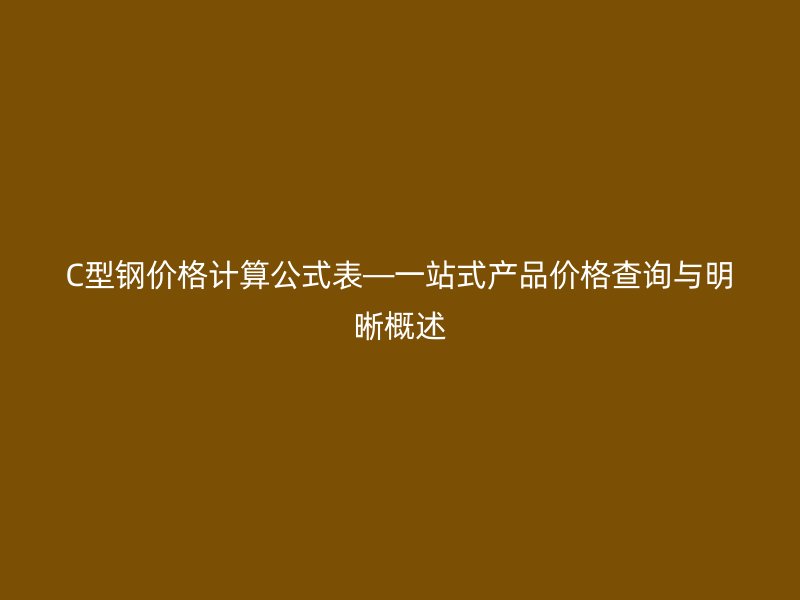 C型鋼價格計算公式表—一站式產(chǎn)品價格查詢與明晰概述