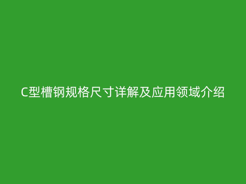 C型槽鋼規(guī)格尺寸詳解及應(yīng)用領(lǐng)域介紹