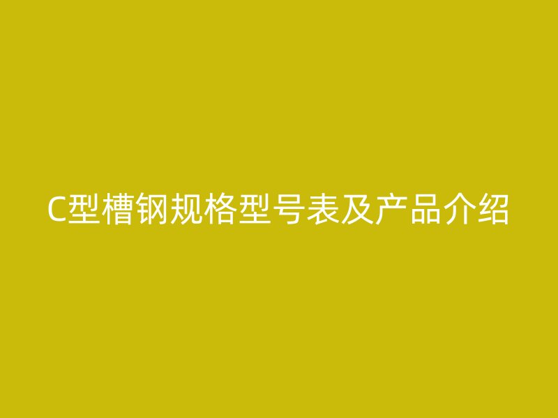 C型槽鋼規(guī)格型號表及產(chǎn)品介紹