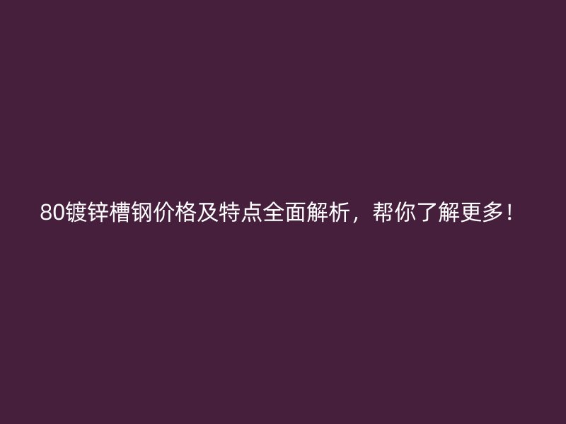 80鍍鋅槽鋼價格及特點全面解析，幫你了解更多！