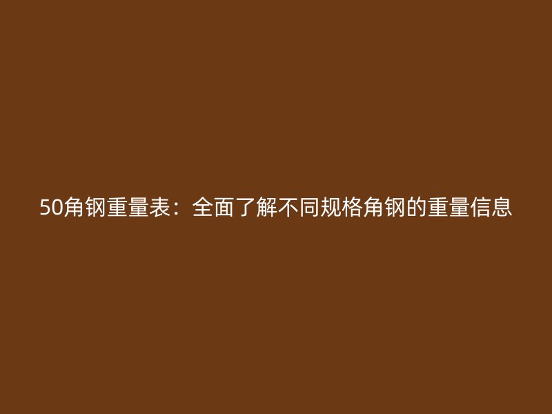 50角鋼重量表：全面了解不同規(guī)格角鋼的重量信息