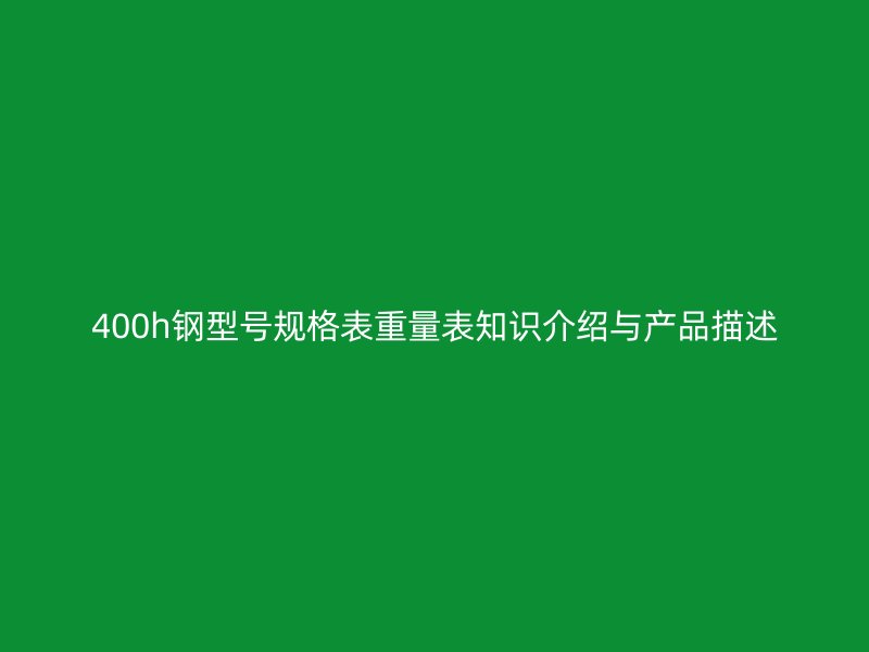 400h鋼型號(hào)規(guī)格表重量表知識(shí)介紹與產(chǎn)品描述