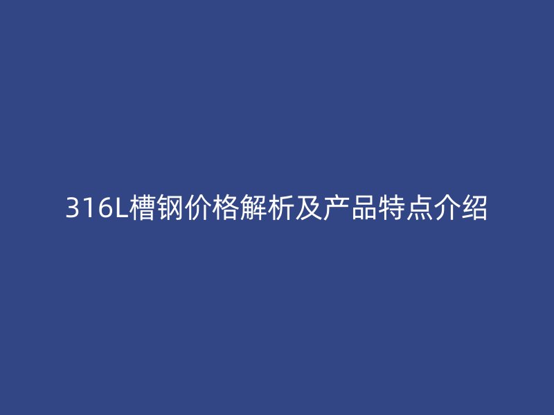 316L槽鋼價格解析及產(chǎn)品特點(diǎn)介紹