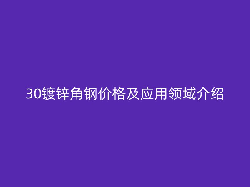 30鍍鋅角鋼價格及應用領域介紹