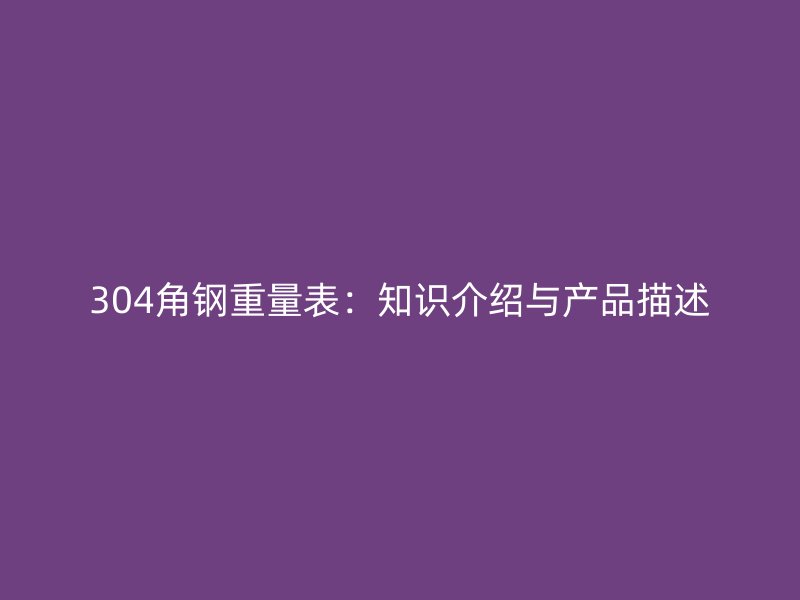 304角鋼重量表：知識介紹與產(chǎn)品描述