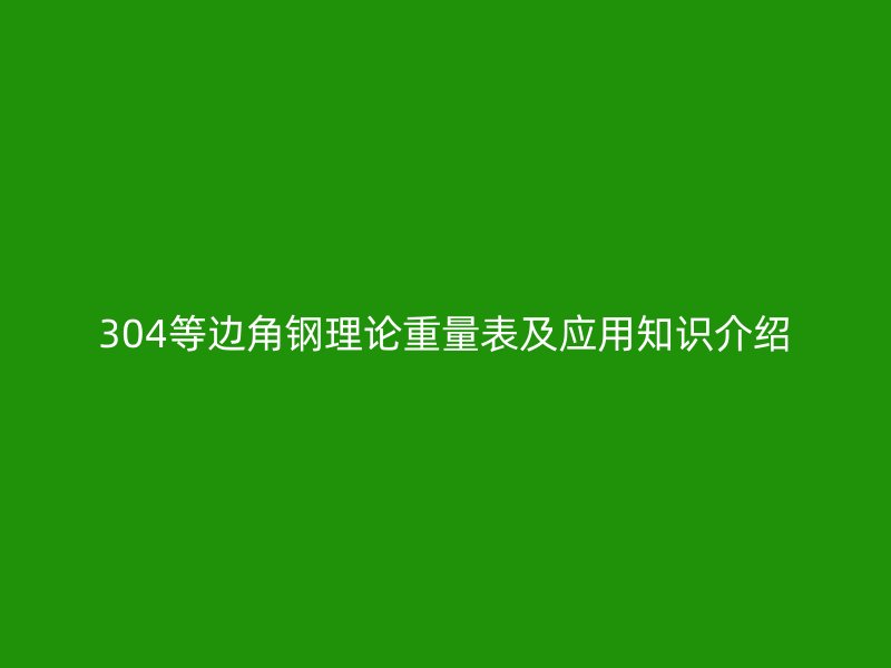 304等邊角鋼理論重量表及應(yīng)用知識(shí)介紹