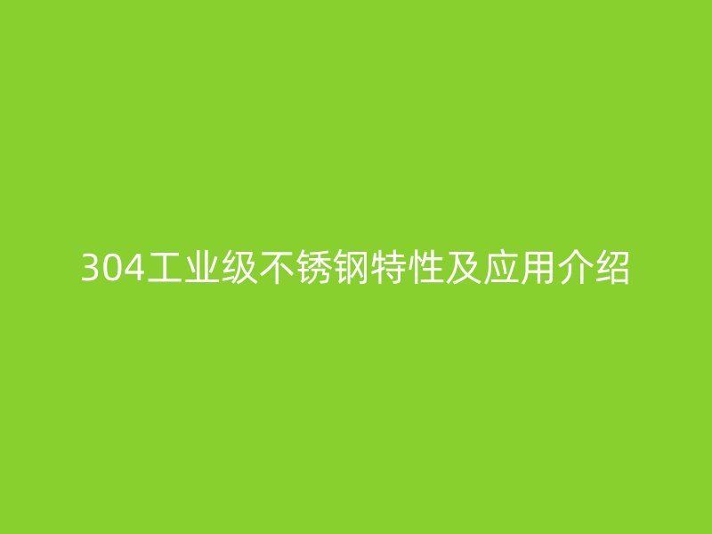 304工業(yè)級不銹鋼特性及應(yīng)用介紹