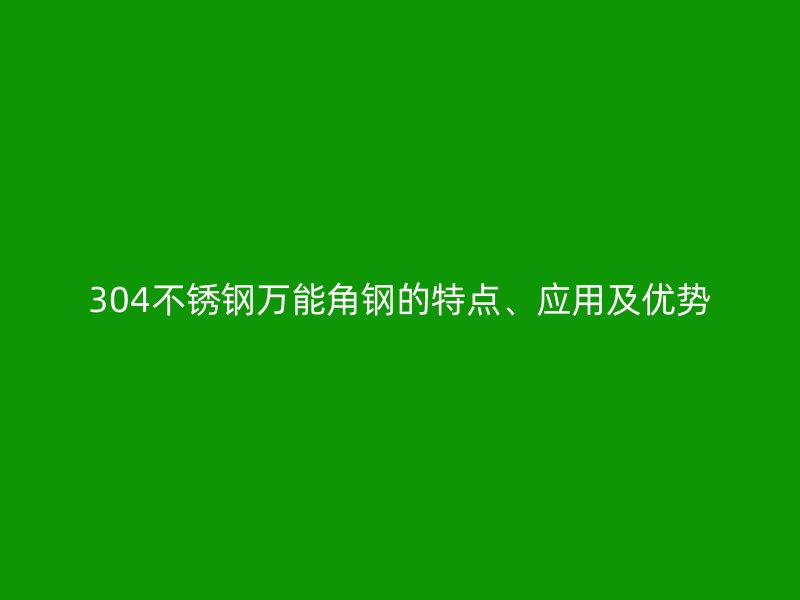 304不銹鋼萬能角鋼的特點、應(yīng)用及優(yōu)勢
