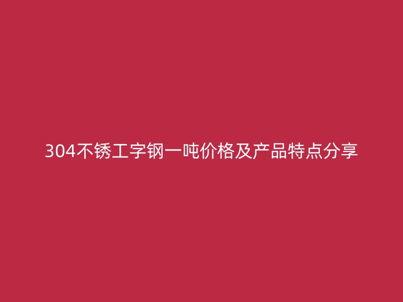 304不銹工字鋼一噸價格及產(chǎn)品特點分享
