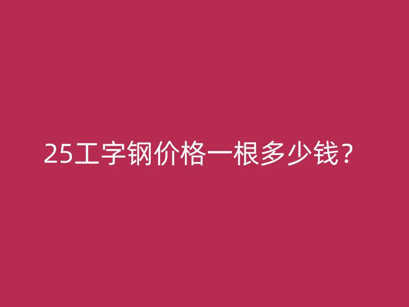 25工字鋼價格一根多少錢？