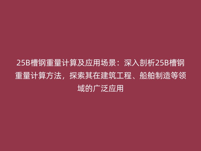 25B槽鋼重量計(jì)算及應(yīng)用場景：深入剖析25B槽鋼重量計(jì)算方法，探索其在建筑工程、船舶制造等領(lǐng)域的廣泛應(yīng)用