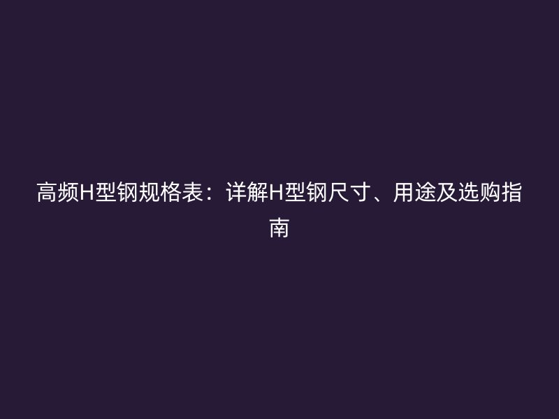 高頻H型鋼規(guī)格表：詳解H型鋼尺寸、用途及選購指南