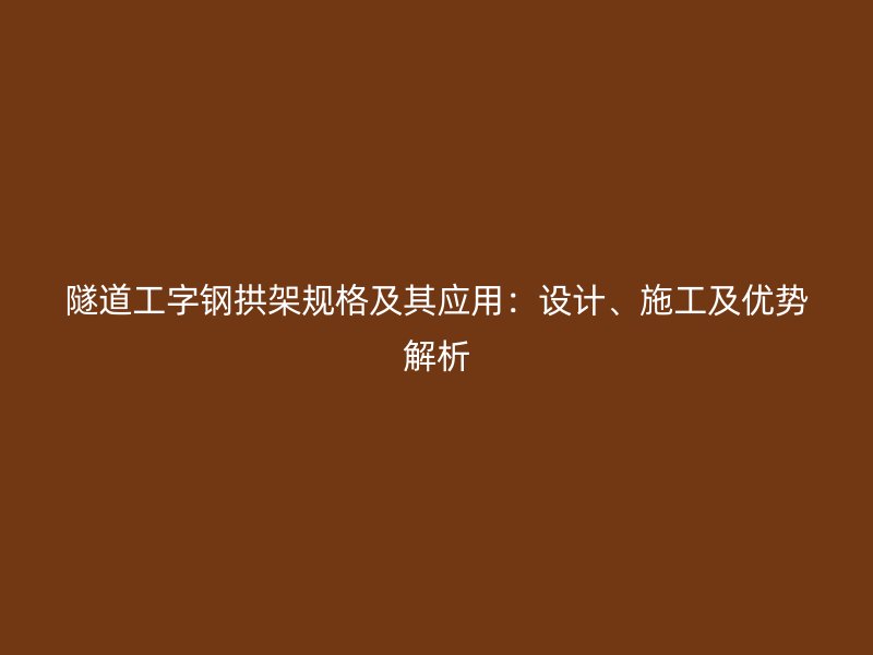 隧道工字鋼拱架規(guī)格及其應(yīng)用：設(shè)計(jì)、施工及優(yōu)勢(shì)解析