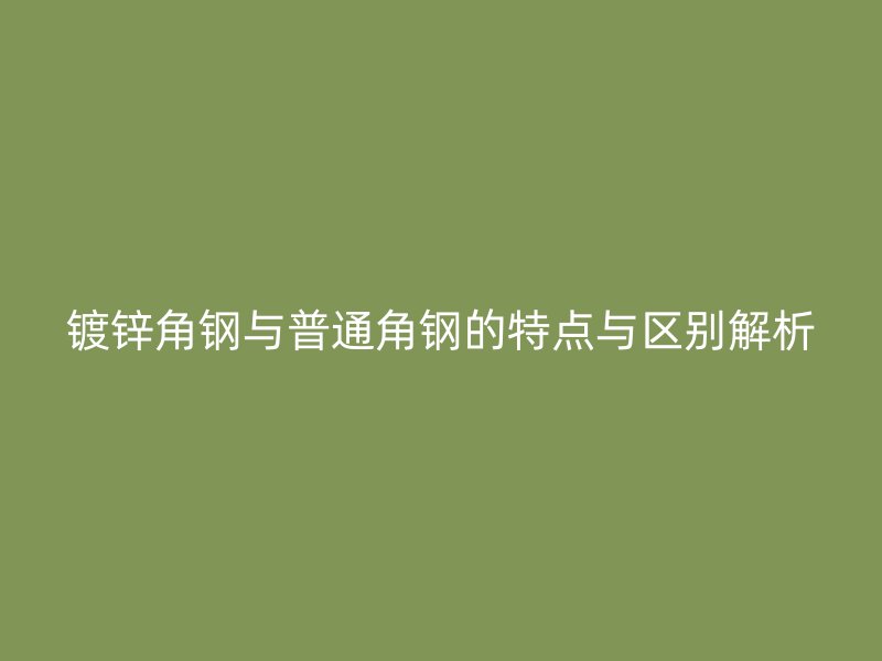 鍍鋅角鋼與普通角鋼的特點與區(qū)別解析