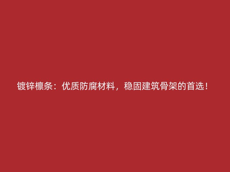 鍍鋅檁條：優(yōu)質(zhì)防腐材料，穩(wěn)固建筑骨架的首選！