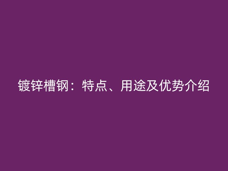鍍鋅槽鋼：特點(diǎn)、用途及優(yōu)勢(shì)介紹
