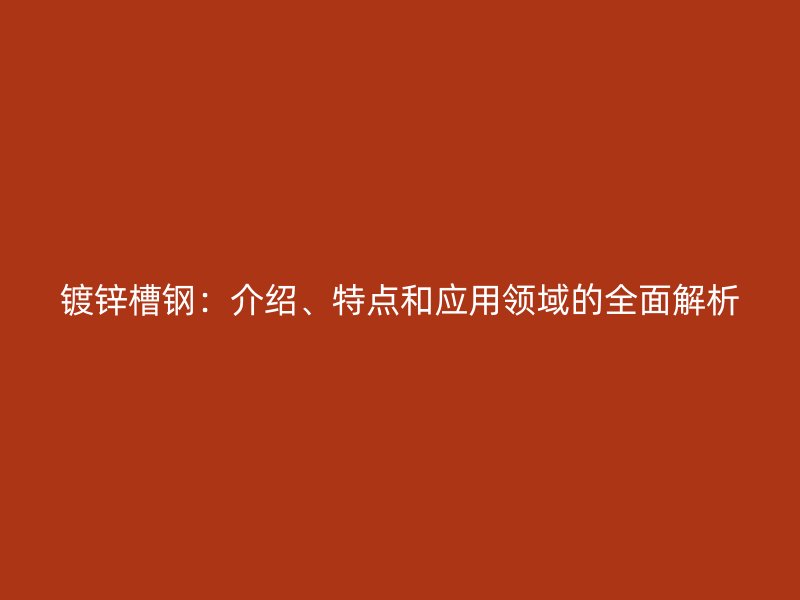 鍍鋅槽鋼：介紹、特點和應用領域的全面解析