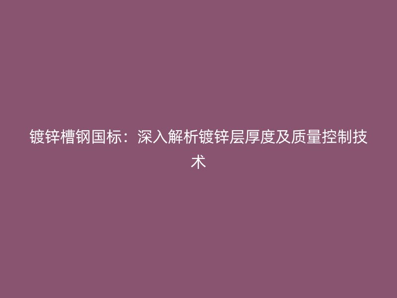鍍鋅槽鋼國標(biāo)：深入解析鍍鋅層厚度及質(zhì)量控制技術(shù)