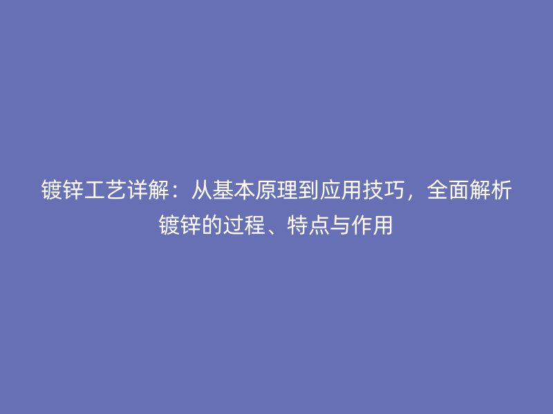 鍍鋅工藝詳解：從基本原理到應(yīng)用技巧，全面解析鍍鋅的過程、特點(diǎn)與作用