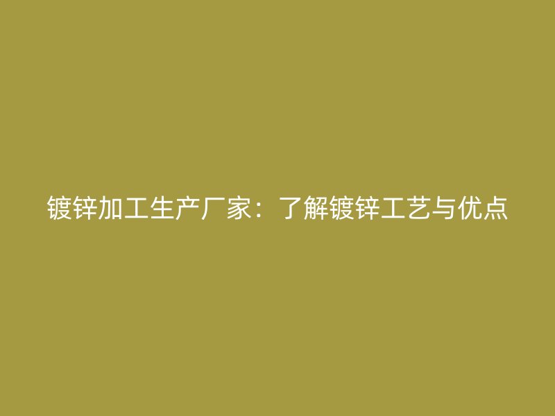 鍍鋅加工生產(chǎn)廠家：了解鍍鋅工藝與優(yōu)點(diǎn)