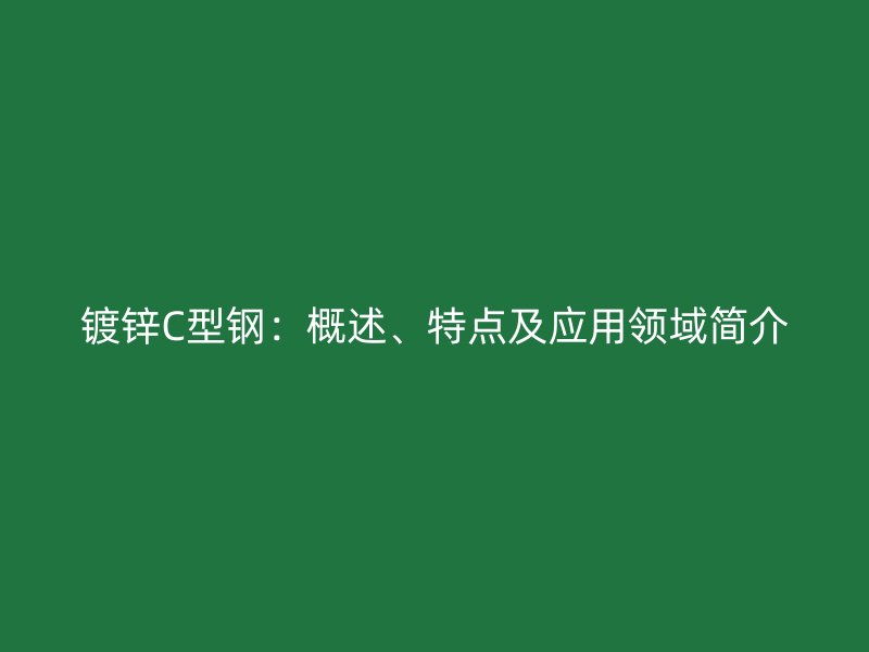 鍍鋅C型鋼：概述、特點(diǎn)及應(yīng)用領(lǐng)域簡(jiǎn)介