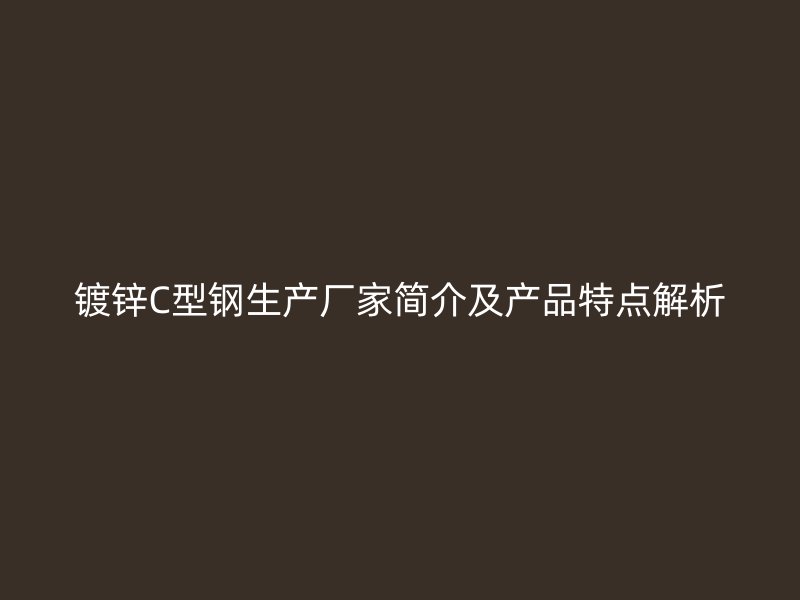 鍍鋅C型鋼生產(chǎn)廠家簡介及產(chǎn)品特點解析