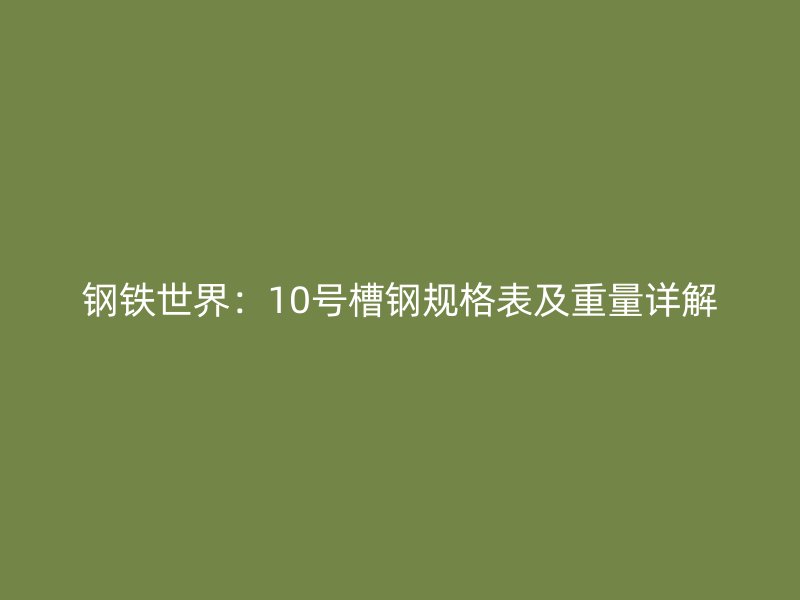 鋼鐵世界：10號(hào)槽鋼規(guī)格表及重量詳解