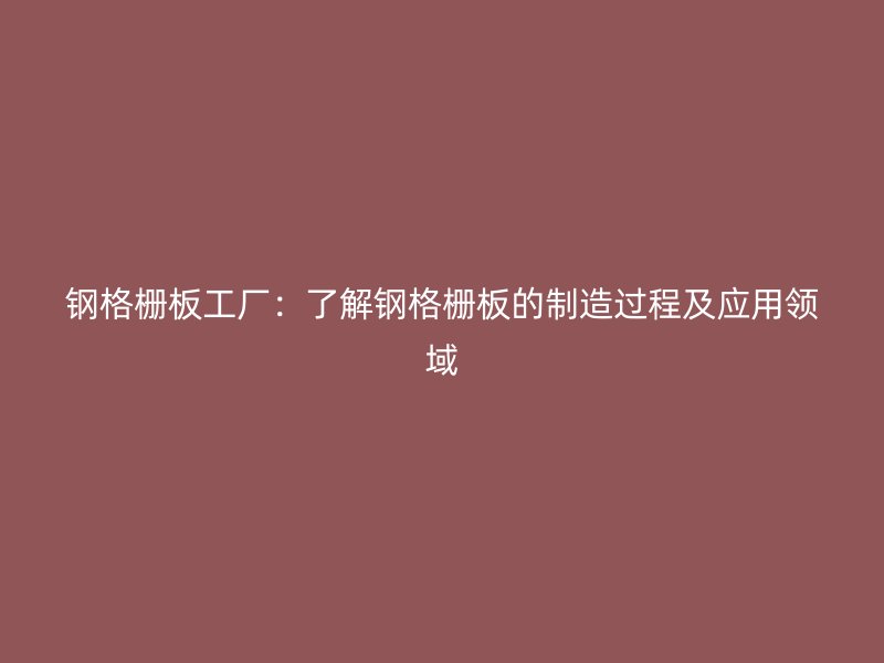 鋼格柵板工廠：了解鋼格柵板的制造過程及應(yīng)用領(lǐng)域
