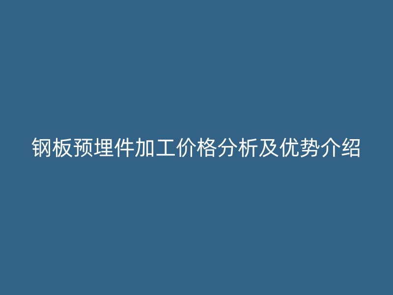 鋼板預(yù)埋件加工價格分析及優(yōu)勢介紹