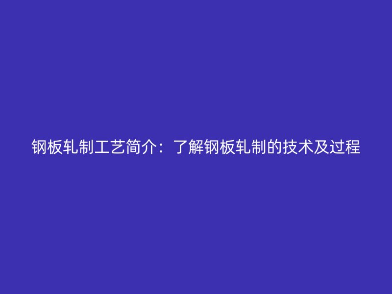 鋼板軋制工藝簡介：了解鋼板軋制的技術(shù)及過程