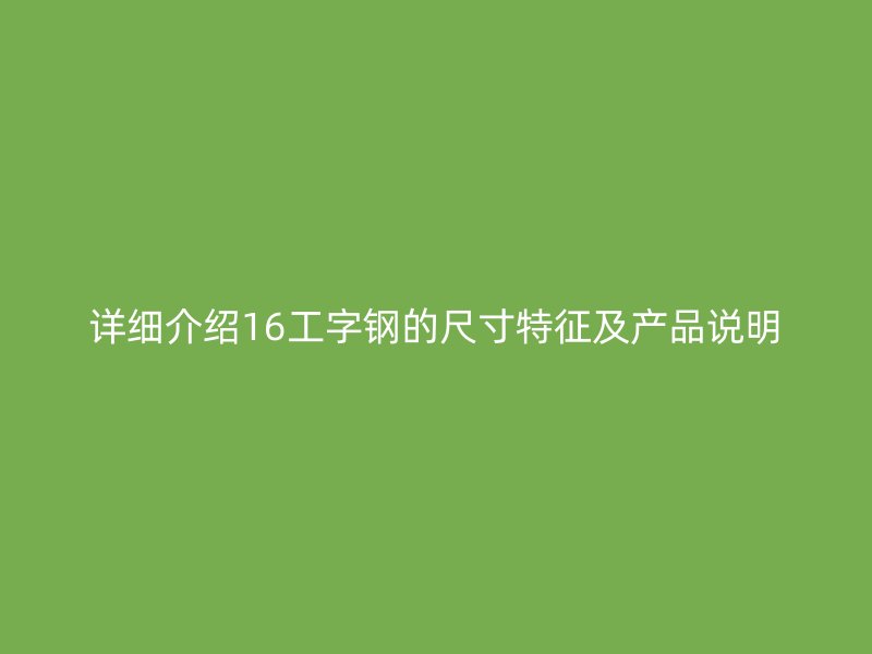 詳細(xì)介紹16工字鋼的尺寸特征及產(chǎn)品說明