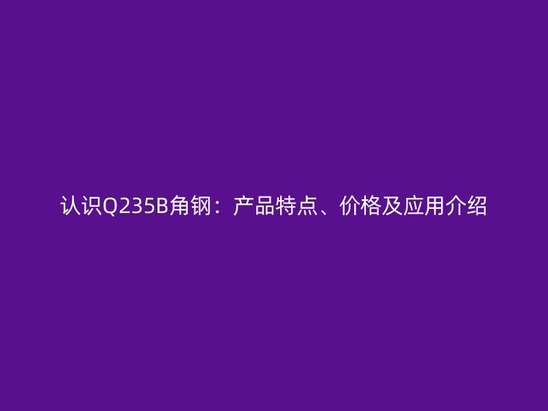 認識Q235B角鋼：產(chǎn)品特點、價格及應用介紹