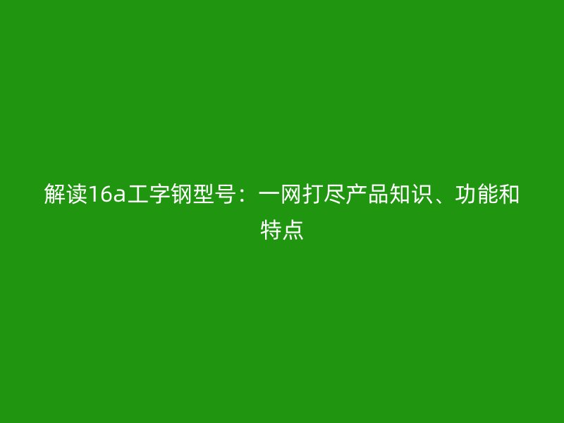 解讀16a工字鋼型號(hào)：一網(wǎng)打盡產(chǎn)品知識(shí)、功能和特點(diǎn)